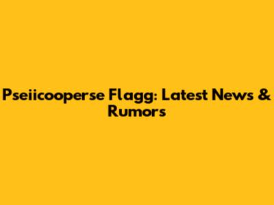 Pseiicooperse Flagg: Latest News & Rumors