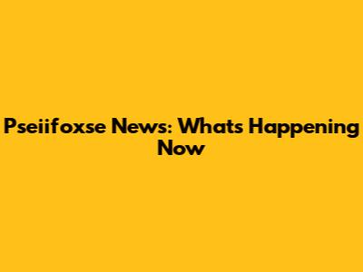 Pseiifoxse News: What's Happening Now