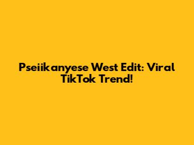 Pseiikanyese West Edit: Viral TikTok Trend!