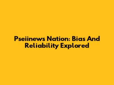 Pseiinews Nation: Bias And Reliability Explored