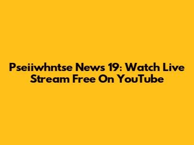 Pseiiwhntse News 19: Watch Live Stream Free On YouTube