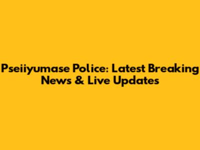 Pseiiyumase Police: Latest Breaking News & Live Updates