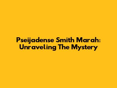 Pseijadense Smith Marah: Unraveling The Mystery