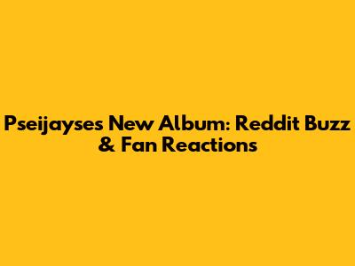 Pseijayse's New Album: Reddit Buzz & Fan Reactions
