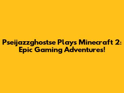 Pseijazzghostse Plays Minecraft 2: Epic Gaming Adventures!
