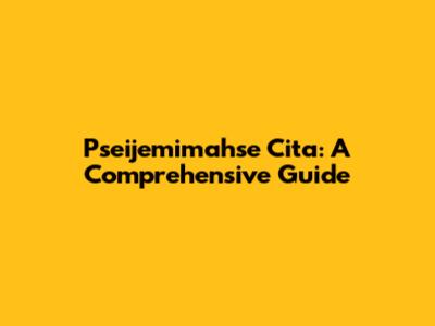 Pseijemimahse Cita: A Comprehensive Guide