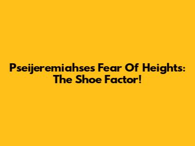 Pseijeremiahse's Fear Of Heights: The Shoe Factor!