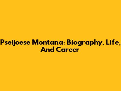 Pseijoese Montana: Biography, Life, And Career
