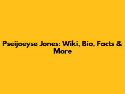 Pseijoeyse Jones: Wiki, Bio, Facts & More