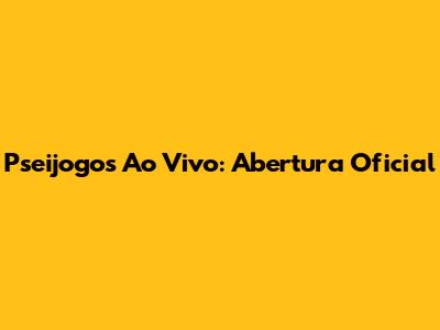 Pseijogos Ao Vivo: Abertura Oficial