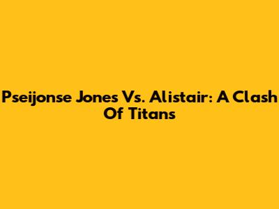 Pseijonse Jones Vs. Alistair: A Clash Of Titans