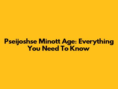 Pseijoshse Minott Age: Everything You Need To Know