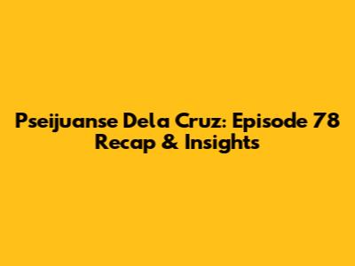 Pseijuanse Dela Cruz: Episode 78 Recap & Insights