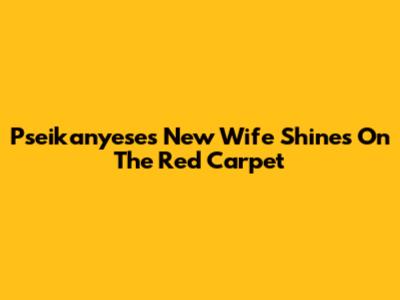 Pseikanyese's New Wife Shines On The Red Carpet