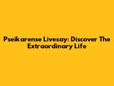 Pseikarense Livesay: Discover The Extraordinary Life