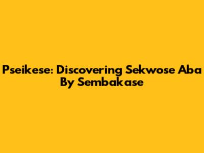 Pseikese: Discovering Sekwose Aba By Sembakase