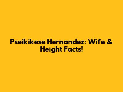Pseikikese Hernandez: Wife & Height Facts!