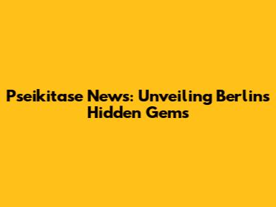 Pseikitase News: Unveiling Berlin's Hidden Gems
