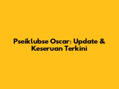 Pseiklubse Oscar: Update & Keseruan Terkini