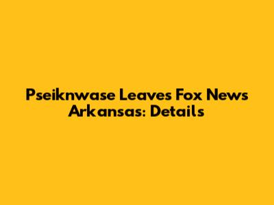 Pseiknwase Leaves Fox News Arkansas: Details