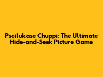 Pseilukase Chuppi: The Ultimate Hide-and-Seek Picture Game