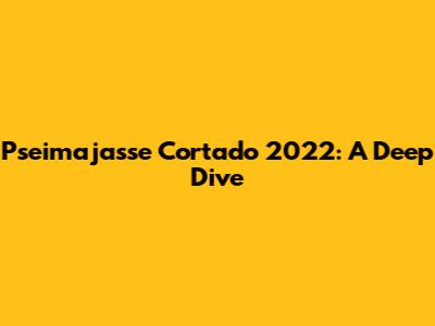 Pseimajasse Cortado 2022: A Deep Dive
