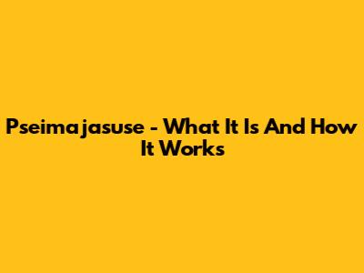 Pseimajasuse - What It Is And How It Works
