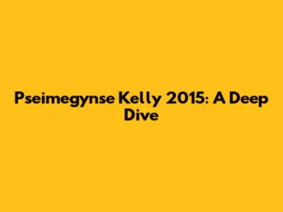 Pseimegynse Kelly 2015: A Deep Dive