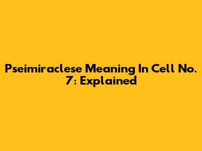 Pseimiraclese Meaning In Cell No. 7: Explained