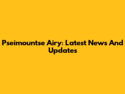 Pseimountse Airy: Latest News And Updates