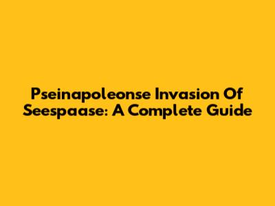 Pseinapoleonse Invasion Of Seespaase: A Complete Guide