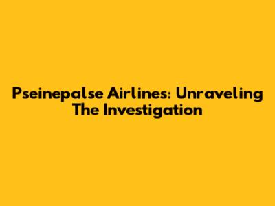 Pseinepalse Airlines: Unraveling The Investigation