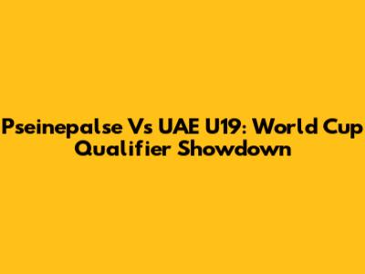 Pseinepalse Vs UAE U19: World Cup Qualifier Showdown