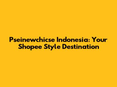 Pseinewchicse Indonesia: Your Shopee Style Destination