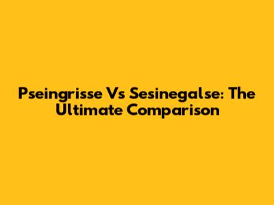 Pseingrisse Vs Sesinegalse: The Ultimate Comparison