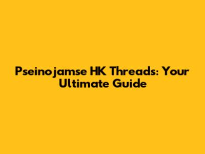 Pseinojamse HK Threads: Your Ultimate Guide