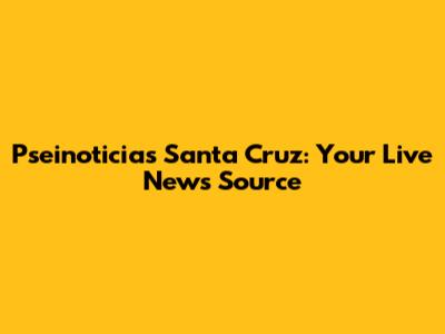 Pseinoticias Santa Cruz: Your Live News Source