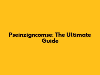 Pseinzigncomse: The Ultimate Guide