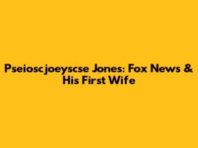 Pseioscjoeyscse Jones: Fox News & His First Wife