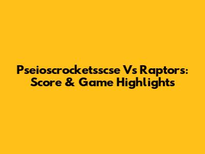 Pseioscrocketsscse Vs Raptors: Score & Game Highlights