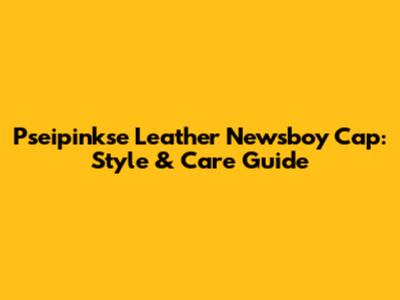 Pseipinkse Leather Newsboy Cap: Style & Care Guide