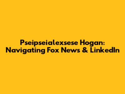 Pseipseialexsese Hogan: Navigating Fox News & LinkedIn