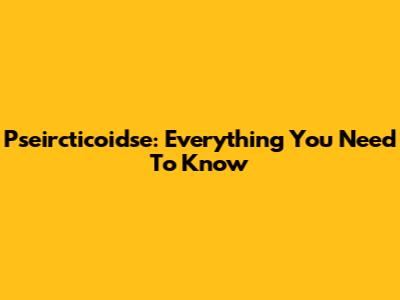 Pseircticoidse: Everything You Need To Know