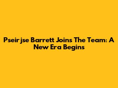 Pseirjse Barrett Joins The Team: A New Era Begins
