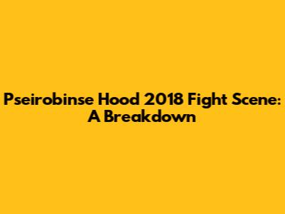 Pseirobinse Hood 2018 Fight Scene: A Breakdown