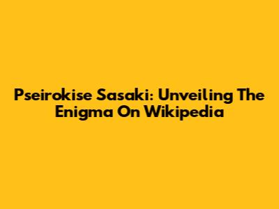 Pseirokise Sasaki: Unveiling The Enigma On Wikipedia