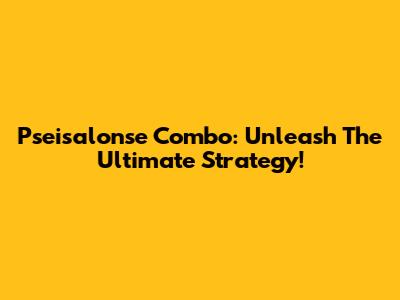 Pseisalonse Combo: Unleash The Ultimate Strategy!