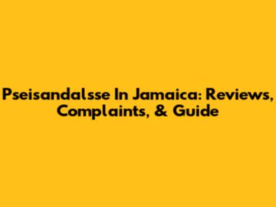 Pseisandalsse In Jamaica: Reviews, Complaints, & Guide
