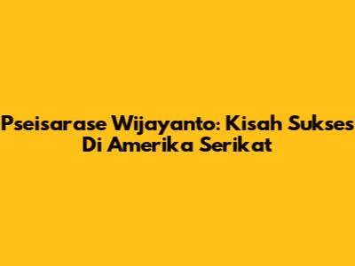 Pseisarase Wijayanto: Kisah Sukses Di Amerika Serikat