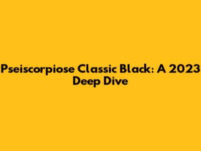 Pseiscorpiose Classic Black: A 2023 Deep Dive